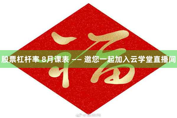 股票杠杆率 8月课表 —— 邀您一起加入云学堂直播间