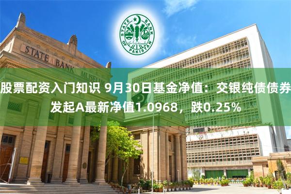 股票配资入门知识 9月30日基金净值：交银纯债债券发起A最新净值1.0968，跌0.25%