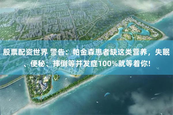 股票配资世界 警告：帕金森患者缺这类营养，失眠、便秘、摔倒等并发症100%就等着你!