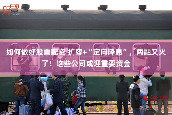 如何做好股票配资 扩容+“定向降息”，两融又火了！这些公司或迎重要资金