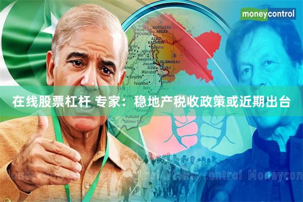 在线股票杠杆 专家：稳地产税收政策或近期出台