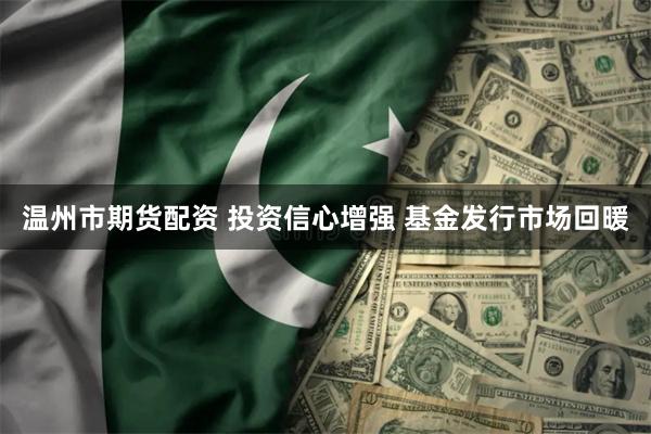 温州市期货配资 投资信心增强 基金发行市场回暖