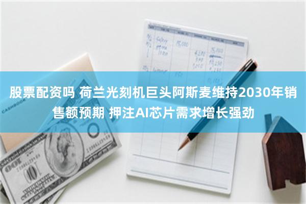 股票配资吗 荷兰光刻机巨头阿斯麦维持2030年销售额预期 押注AI芯片需求增长强劲
