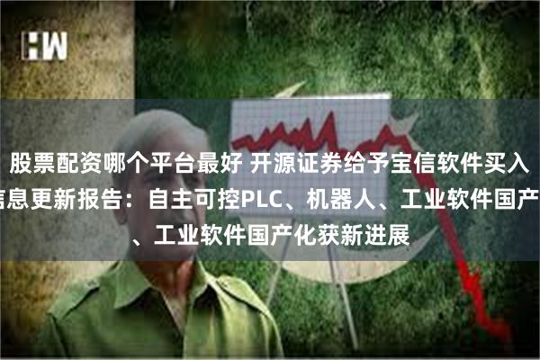 股票配资哪个平台最好 开源证券给予宝信软件买入评级 公司信息更新报告：自主可控PLC、机器人、工业软件国产化获新进展
