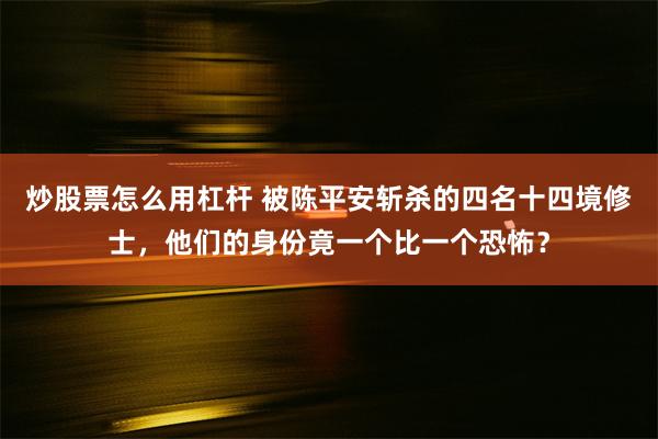 炒股票怎么用杠杆 被陈平安斩杀的四名十四境修士，他们的身份竟一个比一个恐怖？
