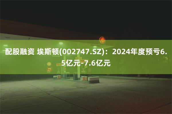 配股融资 埃斯顿(002747.SZ)：2024年度预亏6.5亿元-7.6亿元