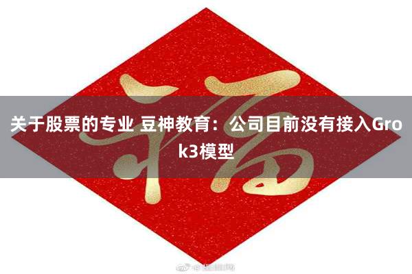 关于股票的专业 豆神教育：公司目前没有接入Grok3模型