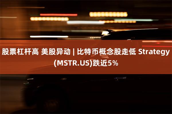 股票杠杆高 美股异动 | 比特币概念股走低 Strategy(MSTR.US)跌近5%