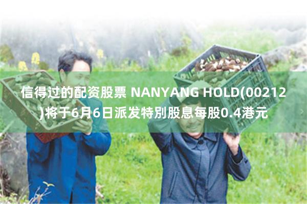 信得过的配资股票 NANYANG HOLD(00212)将于6月6日派发特別股息每股0.4港元