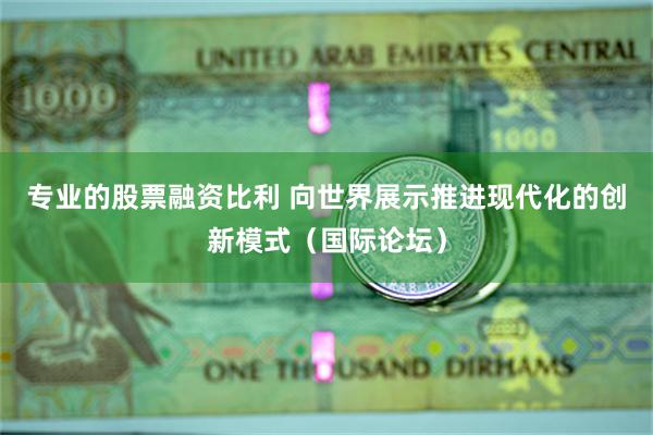 专业的股票融资比利 向世界展示推进现代化的创新模式（国际论坛）