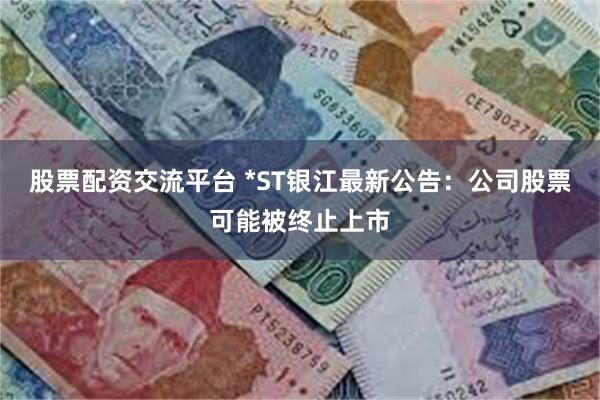 股票配资交流平台 *ST银江最新公告：公司股票可能被终止上市