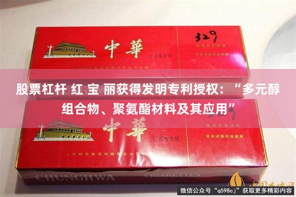 股票杠杆 红 宝 丽获得发明专利授权：“多元醇组合物、聚氨酯材料及其应用”