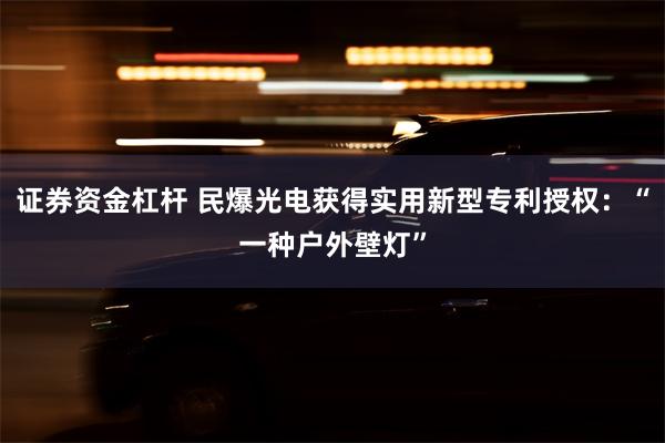 证券资金杠杆 民爆光电获得实用新型专利授权：“一种户外壁灯”