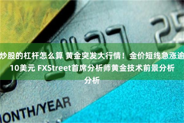 炒股的杠杆怎么算 黄金突发大行情！金价短线急涨逾10美元 FXStreet首席分析师黄金技术前景分析