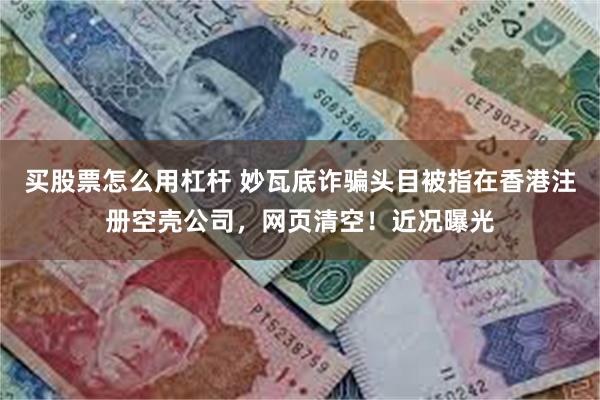 买股票怎么用杠杆 妙瓦底诈骗头目被指在香港注册空壳公司，网页清空！近况曝光