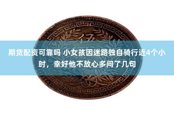 期货配资可靠吗 小女孩因迷路独自骑行近4个小时，幸好他不放心多问了几句