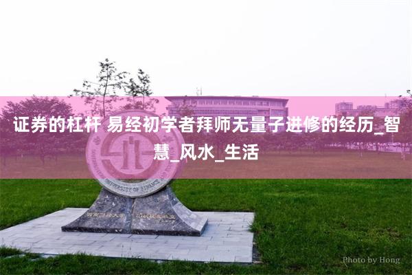 证券的杠杆 易经初学者拜师无量子进修的经历_智慧_风水_生活