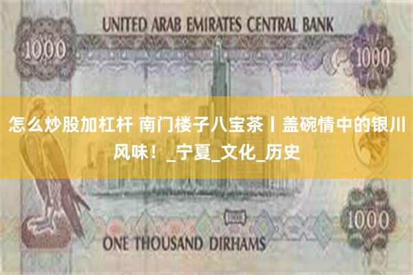 怎么炒股加杠杆 南门楼子八宝茶丨盖碗情中的银川风味！_宁夏_文化_历史