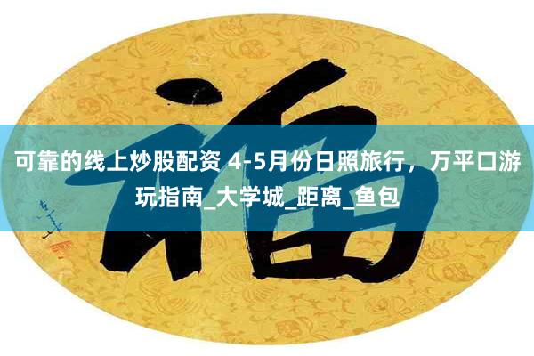 可靠的线上炒股配资 4-5月份日照旅行，万平口游玩指南_大学城_距离_鱼包
