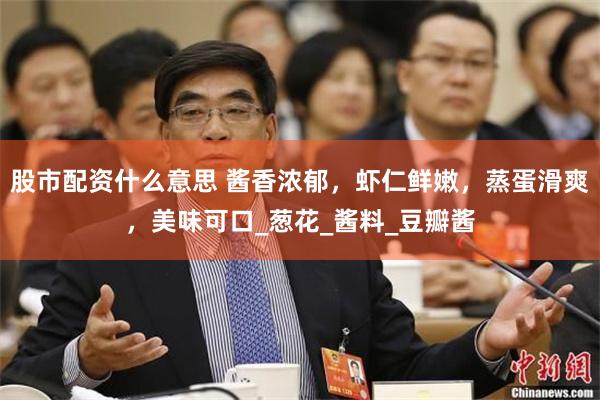 股市配资什么意思 酱香浓郁，虾仁鲜嫩，蒸蛋滑爽，美味可口_葱花_酱料_豆瓣酱
