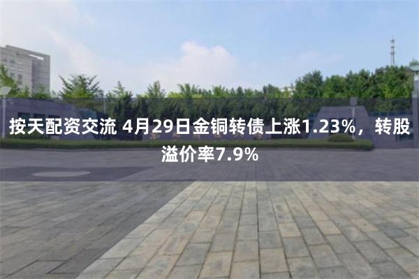按天配资交流 4月29日金铜转债上涨1.23%，转股溢价率7.9%