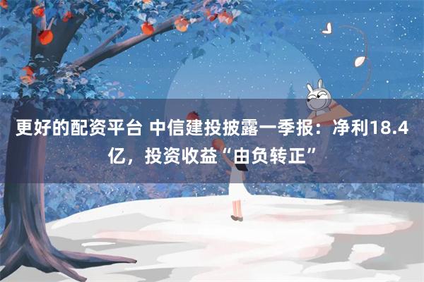 更好的配资平台 中信建投披露一季报：净利18.4亿，投资收益“由负转正”
