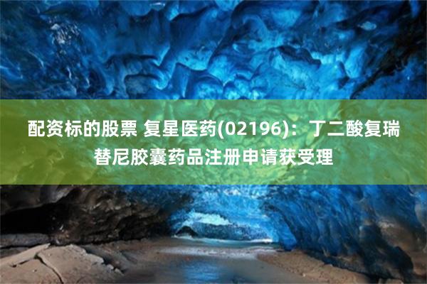 配资标的股票 复星医药(02196)：丁二酸复瑞替尼胶囊药品注册申请获受理