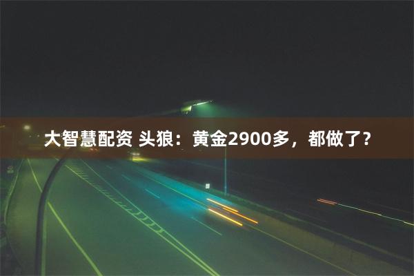 大智慧配资 头狼：黄金2900多，都做了？