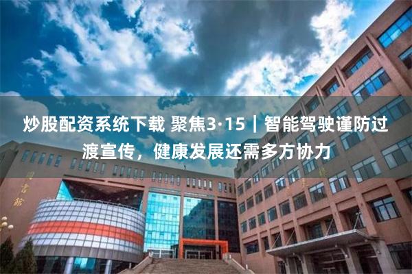 炒股配资系统下载 聚焦3·15｜智能驾驶谨防过渡宣传，健康发展还需多方协力