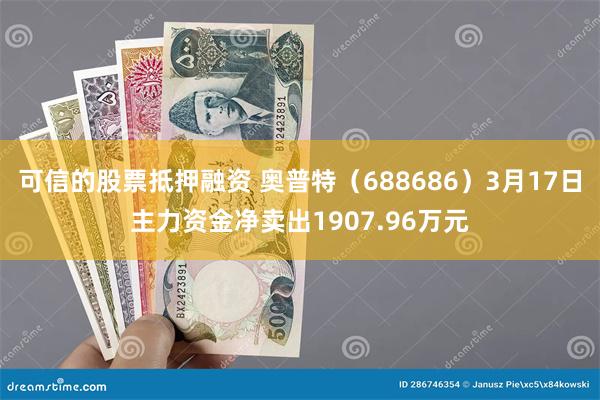 可信的股票抵押融资 奥普特（688686）3月17日主力资金净卖出1907.96万元