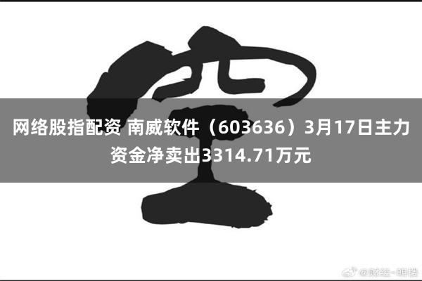 网络股指配资 南威软件（603636）3月17日主力资金净卖出3314.71万元