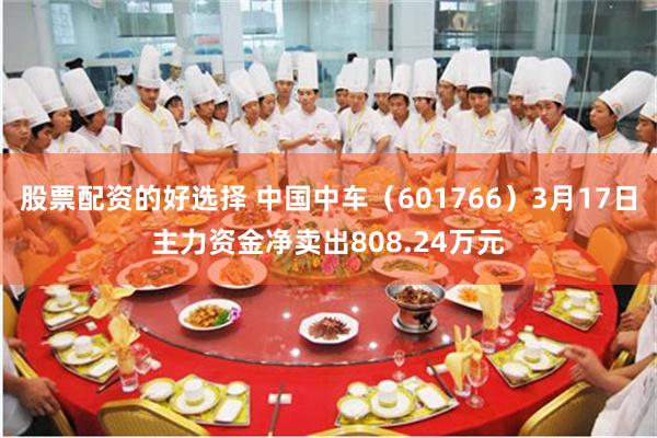 股票配资的好选择 中国中车（601766）3月17日主力资金净卖出808.24万元