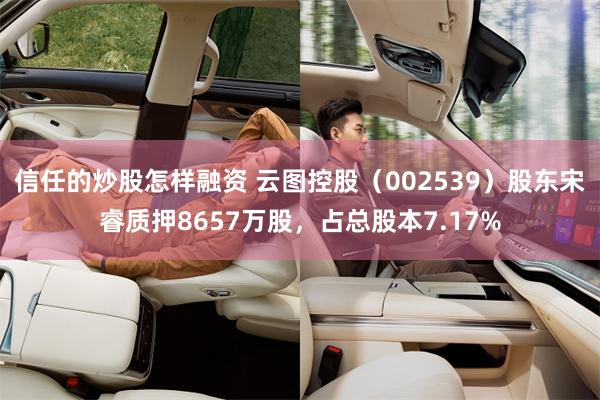 信任的炒股怎样融资 云图控股（002539）股东宋睿质押8657万股，占总股本7.17%