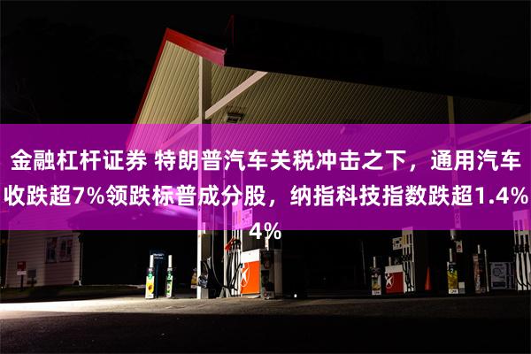金融杠杆证券 特朗普汽车关税冲击之下，通用汽车收跌超7%领跌标普成分股，纳指科技指数跌超1.4%