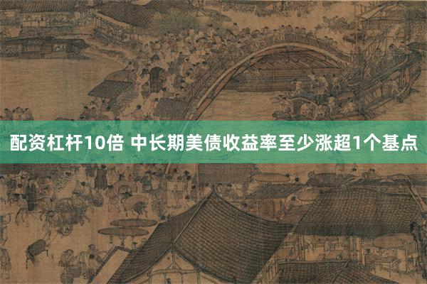 配资杠杆10倍 中长期美债收益率至少涨超1个基点