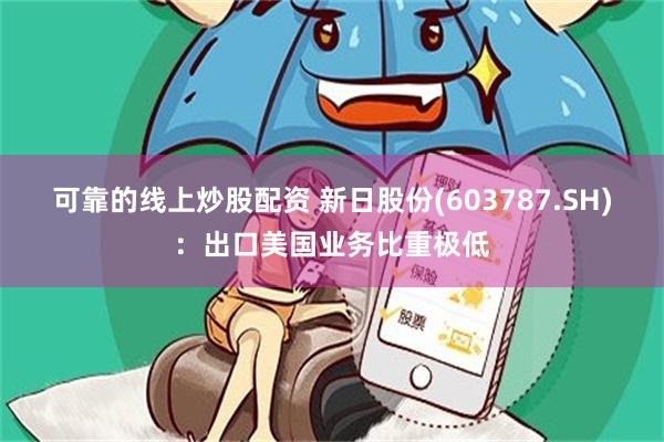 可靠的线上炒股配资 新日股份(603787.SH)：出口美国业务比重极低