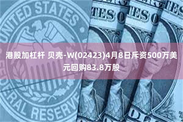 港股加杠杆 贝壳-W(02423)4月8日斥资500万美元回购83.8万股