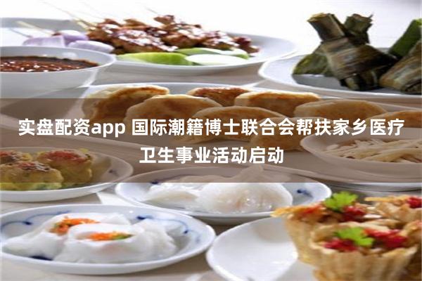 实盘配资app 国际潮籍博士联合会帮扶家乡医疗卫生事业活动启动