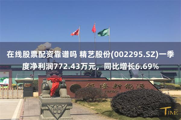 在线股票配资靠谱吗 精艺股份(002295.SZ)一季度净利润772.43万元，同比增长6.69%
