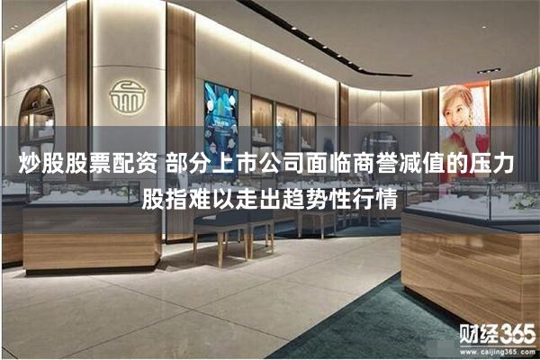 炒股股票配资 部分上市公司面临商誉减值的压力 股指难以走出趋势性行情