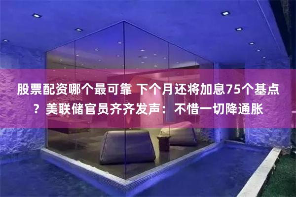 股票配资哪个最可靠 下个月还将加息75个基点？美联储官员齐齐发声：不惜一切降通胀