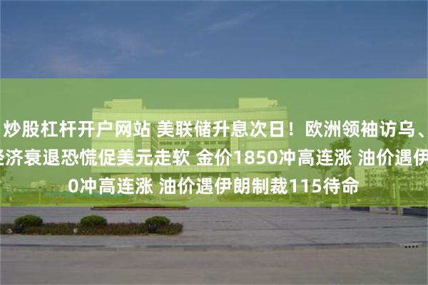 炒股杠杆开户网站 美联储升息次日！欧洲领袖访乌、瑞士央行转鹰 经济衰退恐慌促美元走软 金价1850冲高连涨 油价遇伊朗制裁115待命