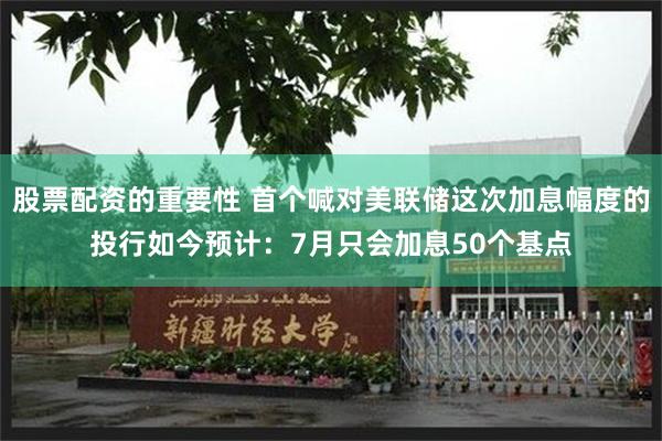 股票配资的重要性 首个喊对美联储这次加息幅度的投行如今预计：7月只会加息50个基点