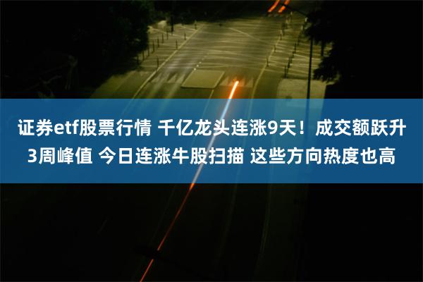 证券etf股票行情 千亿龙头连涨9天！成交额跃升3周峰值 今日连涨牛股扫描 这些方向热度也高