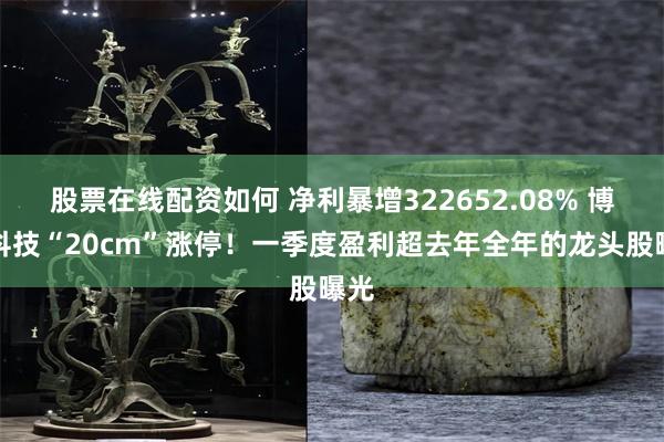 股票在线配资如何 净利暴增322652.08% 博创科技“20cm”涨停！一季度盈利超去年全年的龙头股曝光