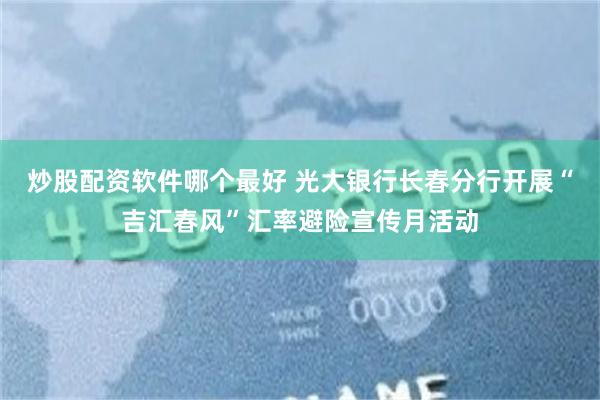 炒股配资软件哪个最好 光大银行长春分行开展“吉汇春风”汇率避险宣传月活动