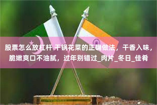 股票怎么放杠杆 干锅花菜的正确做法，干香入味，脆嫩爽口不油腻，过年别错过_肉片_冬日_佳肴