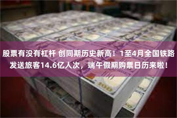 股票有没有杠杆 创同期历史新高！1至4月全国铁路发送旅客14.6亿人次，端午假期购票日历来啦！
