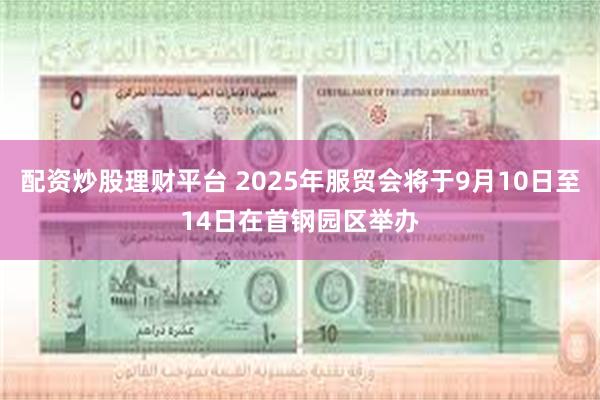 配资炒股理财平台 2025年服贸会将于9月10日至14日在首钢园区举办