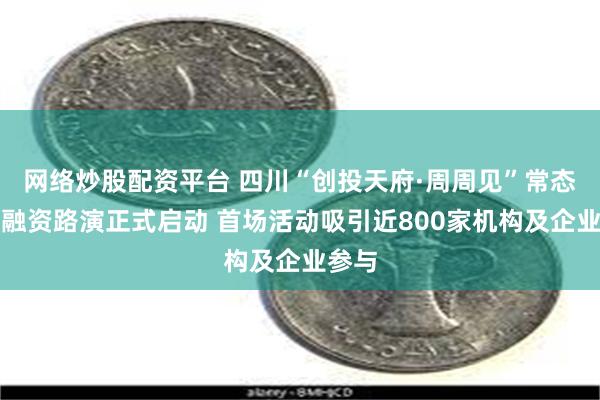 网络炒股配资平台 四川“创投天府·周周见”常态化投融资路演正式启动 首场活动吸引近800家机构及企业参与